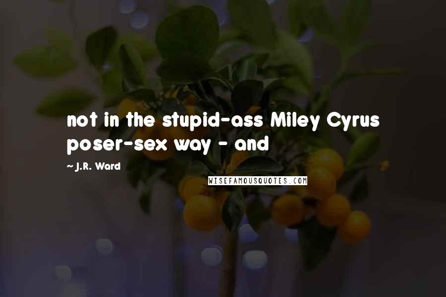 J.R. Ward Quotes: not in the stupid-ass Miley Cyrus poser-sex way - and