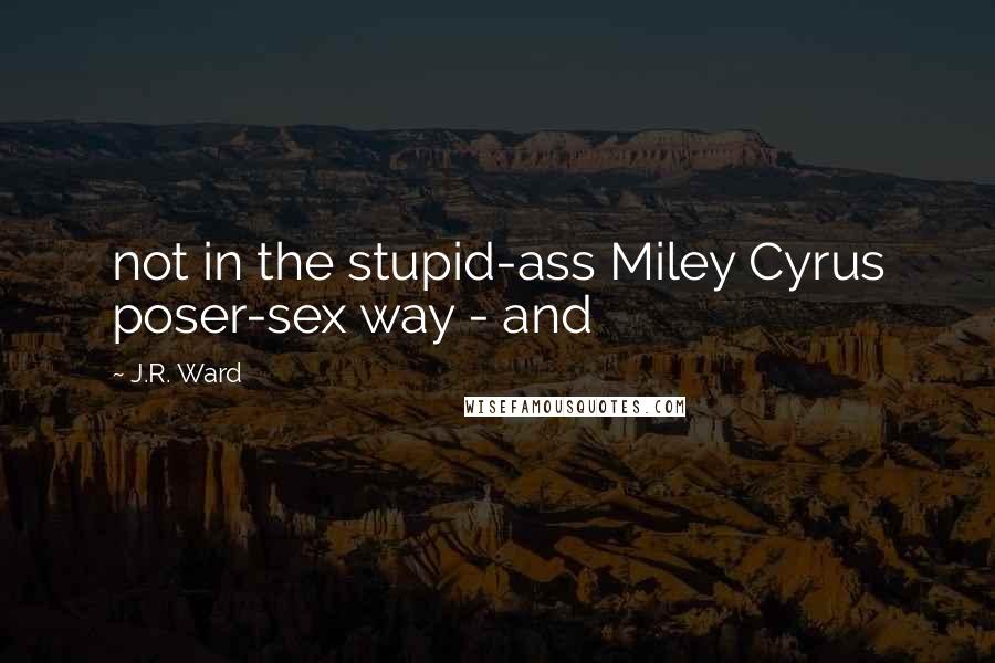 J.R. Ward Quotes: not in the stupid-ass Miley Cyrus poser-sex way - and