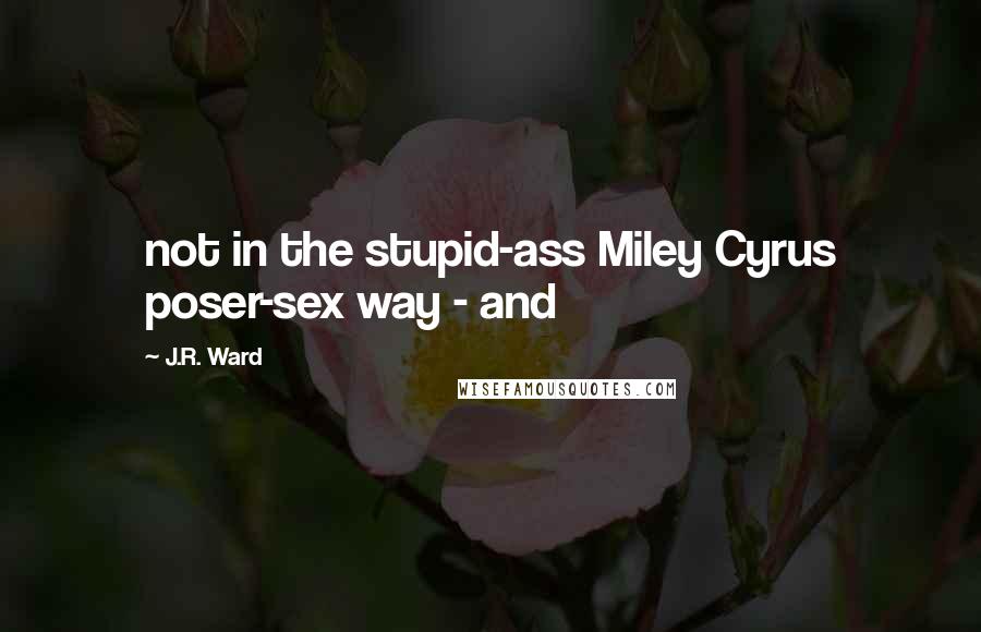J.R. Ward Quotes: not in the stupid-ass Miley Cyrus poser-sex way - and