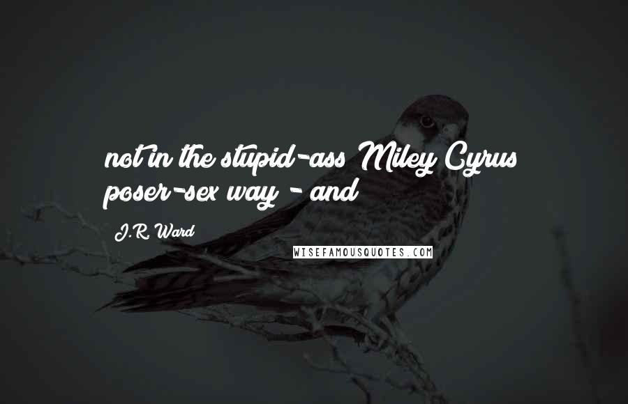 J.R. Ward Quotes: not in the stupid-ass Miley Cyrus poser-sex way - and