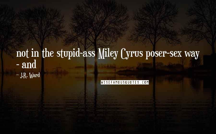 J.R. Ward Quotes: not in the stupid-ass Miley Cyrus poser-sex way - and