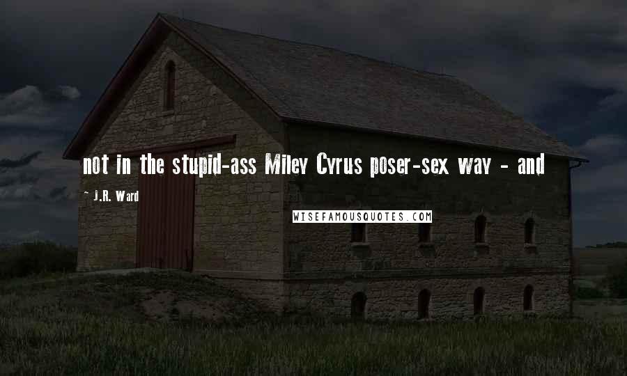 J.R. Ward Quotes: not in the stupid-ass Miley Cyrus poser-sex way - and
