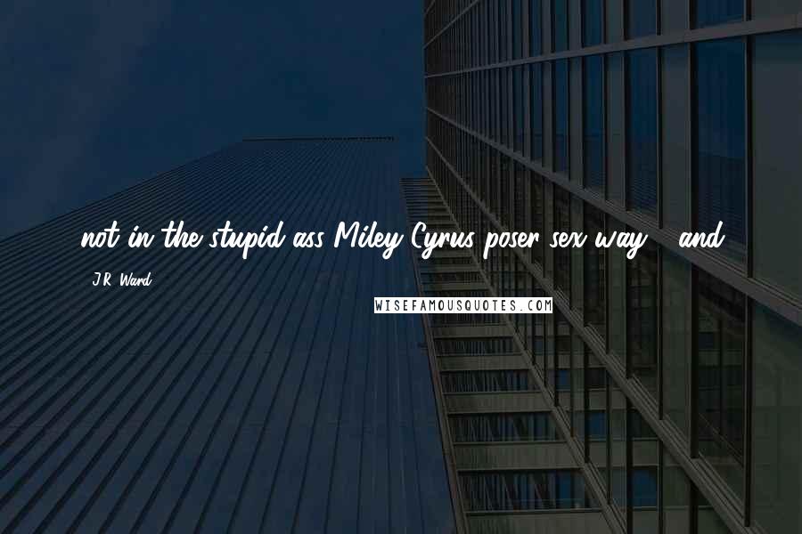J.R. Ward Quotes: not in the stupid-ass Miley Cyrus poser-sex way - and