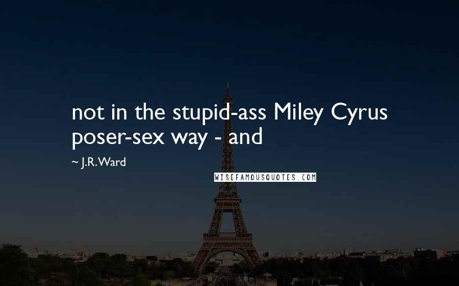J.R. Ward Quotes: not in the stupid-ass Miley Cyrus poser-sex way - and