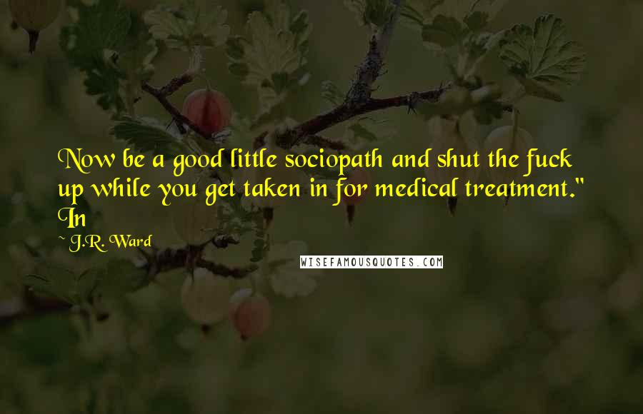 J.R. Ward Quotes: Now be a good little sociopath and shut the fuck up while you get taken in for medical treatment." In