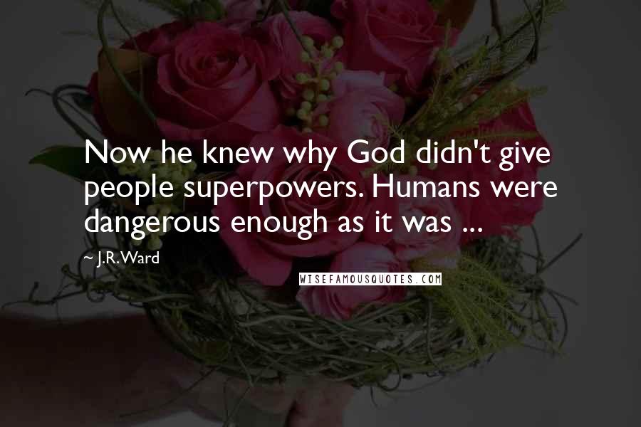 J.R. Ward Quotes: Now he knew why God didn't give people superpowers. Humans were dangerous enough as it was ...