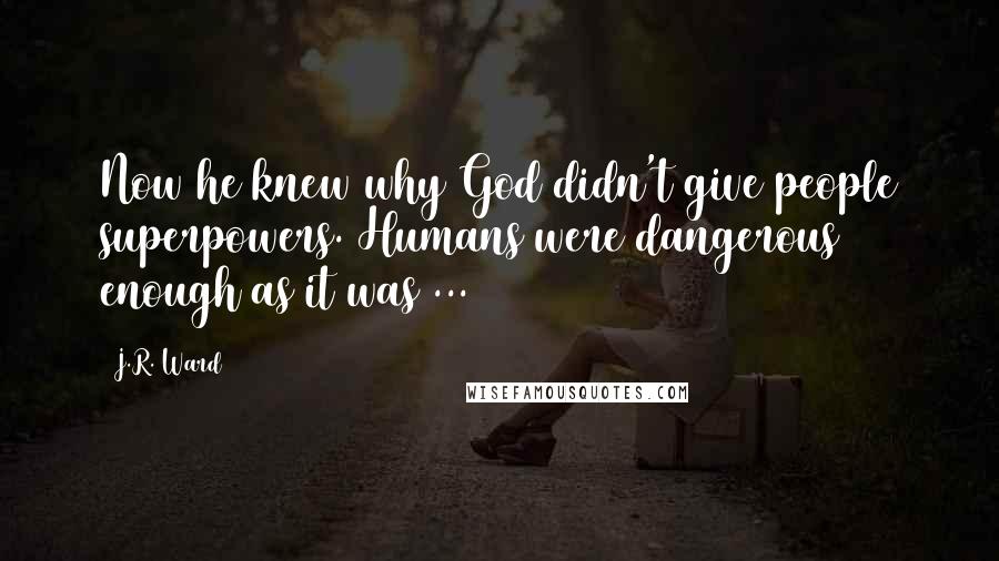 J.R. Ward Quotes: Now he knew why God didn't give people superpowers. Humans were dangerous enough as it was ...