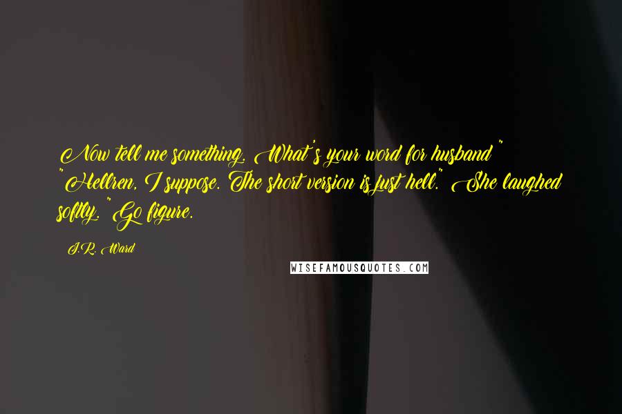 J.R. Ward Quotes: Now tell me something. What's your word for husband?" "Hellren, I suppose. The short version is just hell." She laughed softly. "Go figure.
