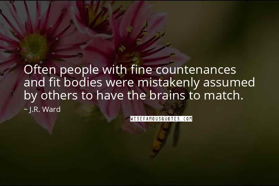 J.R. Ward Quotes: Often people with fine countenances and fit bodies were mistakenly assumed by others to have the brains to match.