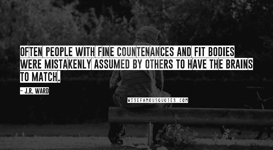 J.R. Ward Quotes: Often people with fine countenances and fit bodies were mistakenly assumed by others to have the brains to match.