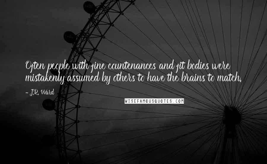 J.R. Ward Quotes: Often people with fine countenances and fit bodies were mistakenly assumed by others to have the brains to match.