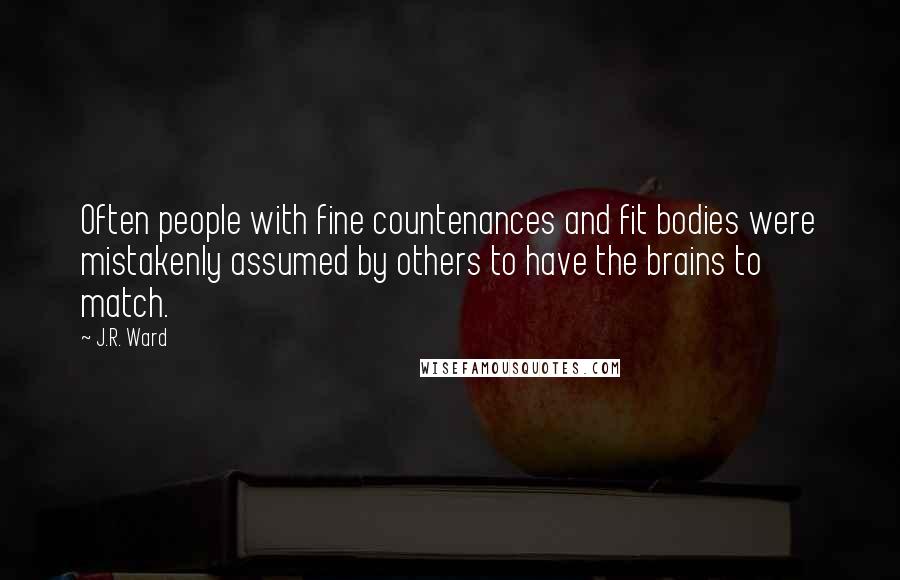 J.R. Ward Quotes: Often people with fine countenances and fit bodies were mistakenly assumed by others to have the brains to match.