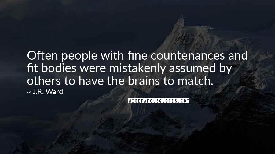 J.R. Ward Quotes: Often people with fine countenances and fit bodies were mistakenly assumed by others to have the brains to match.