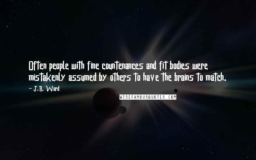 J.R. Ward Quotes: Often people with fine countenances and fit bodies were mistakenly assumed by others to have the brains to match.