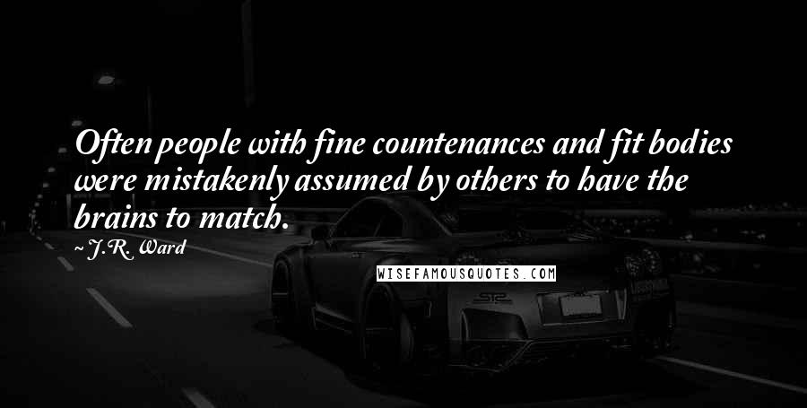 J.R. Ward Quotes: Often people with fine countenances and fit bodies were mistakenly assumed by others to have the brains to match.