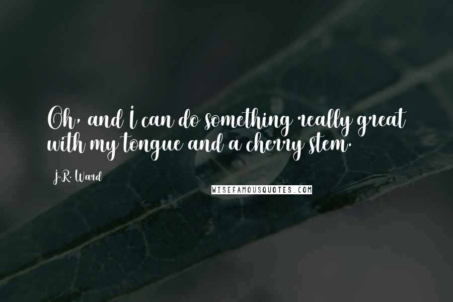 J.R. Ward Quotes: Oh, and I can do something really great with my tongue and a cherry stem.