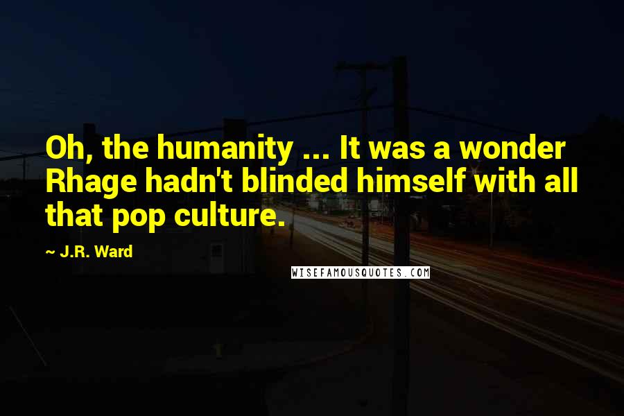 J.R. Ward Quotes: Oh, the humanity ... It was a wonder Rhage hadn't blinded himself with all that pop culture.