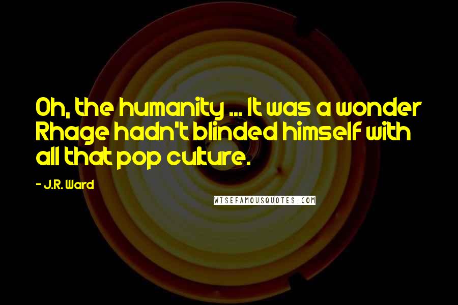 J.R. Ward Quotes: Oh, the humanity ... It was a wonder Rhage hadn't blinded himself with all that pop culture.