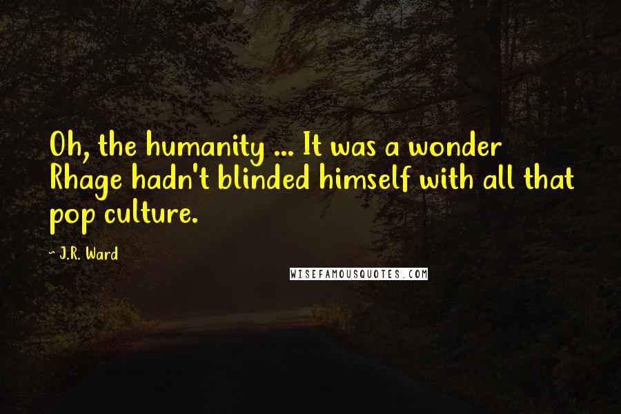 J.R. Ward Quotes: Oh, the humanity ... It was a wonder Rhage hadn't blinded himself with all that pop culture.