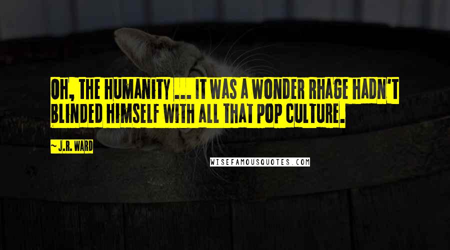 J.R. Ward Quotes: Oh, the humanity ... It was a wonder Rhage hadn't blinded himself with all that pop culture.