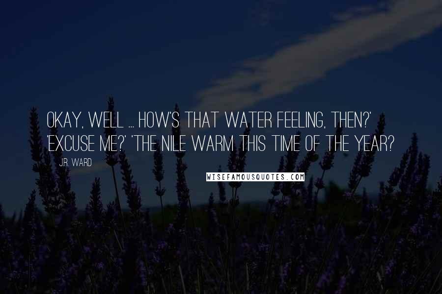 J.R. Ward Quotes: Okay, well ... how's that water feeling, then?' 'Excuse me?' 'The Nile warm this time of the year?