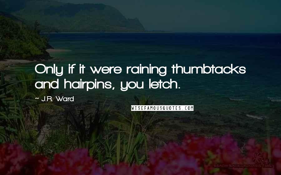 J.R. Ward Quotes: Only if it were raining thumbtacks and hairpins, you letch.