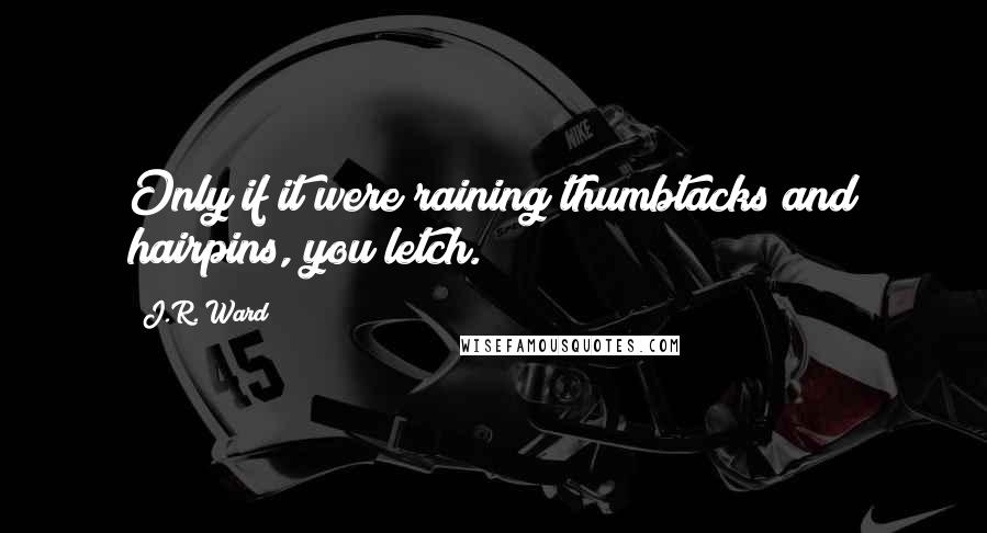 J.R. Ward Quotes: Only if it were raining thumbtacks and hairpins, you letch.