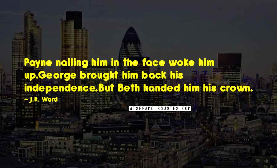 J.R. Ward Quotes: Payne nailing him in the face woke him up.George brought him back his independence.But Beth handed him his crown.