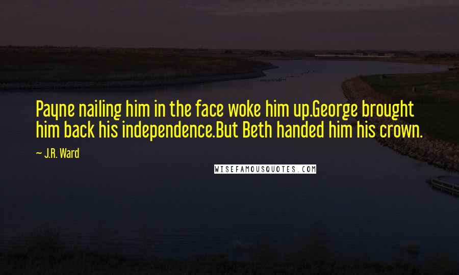 J.R. Ward Quotes: Payne nailing him in the face woke him up.George brought him back his independence.But Beth handed him his crown.