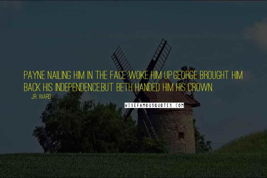 J.R. Ward Quotes: Payne nailing him in the face woke him up.George brought him back his independence.But Beth handed him his crown.