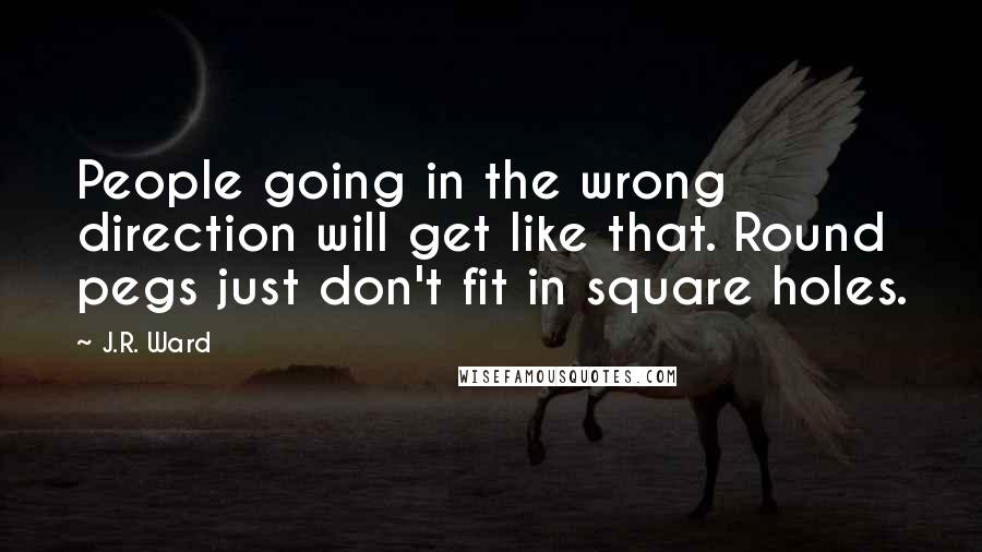 J.R. Ward Quotes: People going in the wrong direction will get like that. Round pegs just don't fit in square holes.