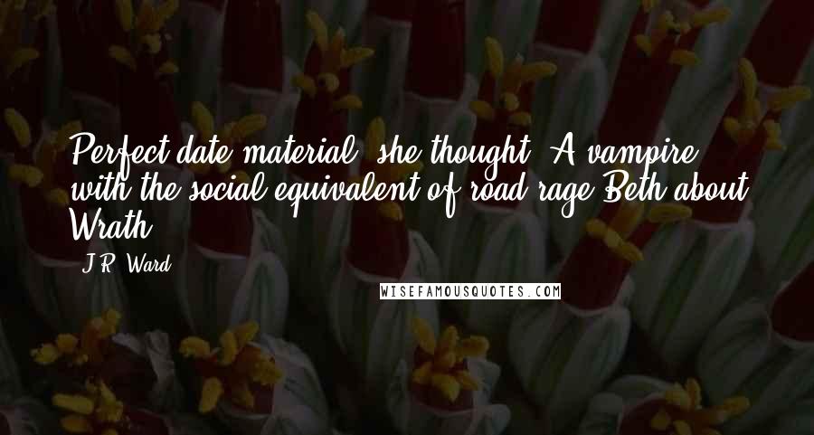 J.R. Ward Quotes: Perfect date material, she thought. A vampire with the social equivalent of road rage.Beth about Wrath