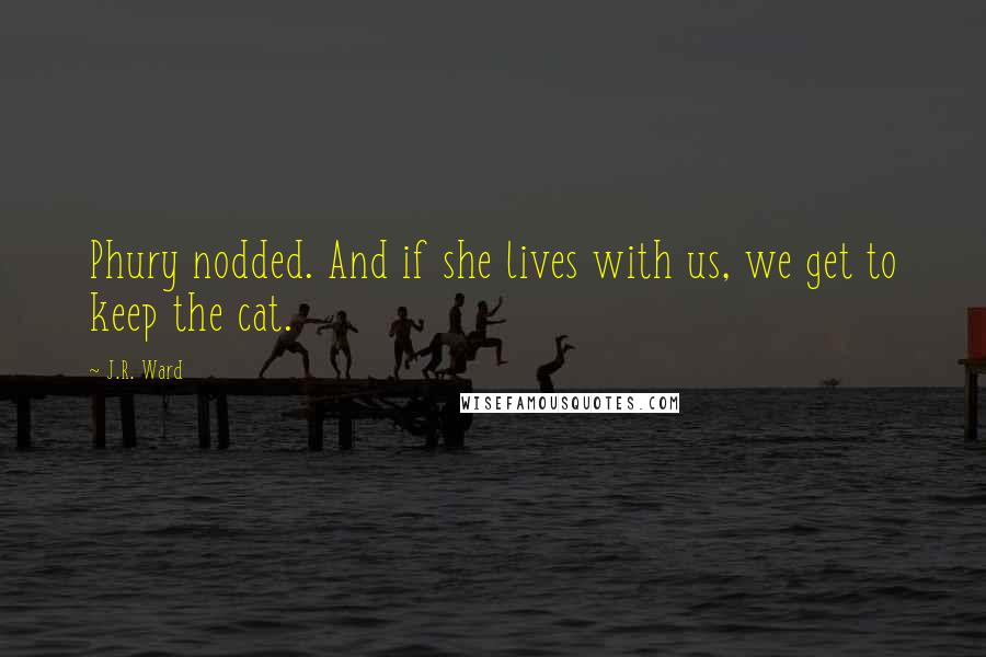 J.R. Ward Quotes: Phury nodded. And if she lives with us, we get to keep the cat.
