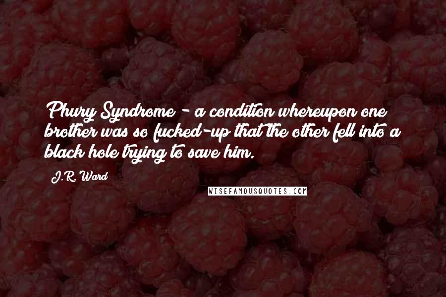 J.R. Ward Quotes: Phury Syndrome - a condition whereupon one brother was so fucked-up that the other fell into a black hole trying to save him.