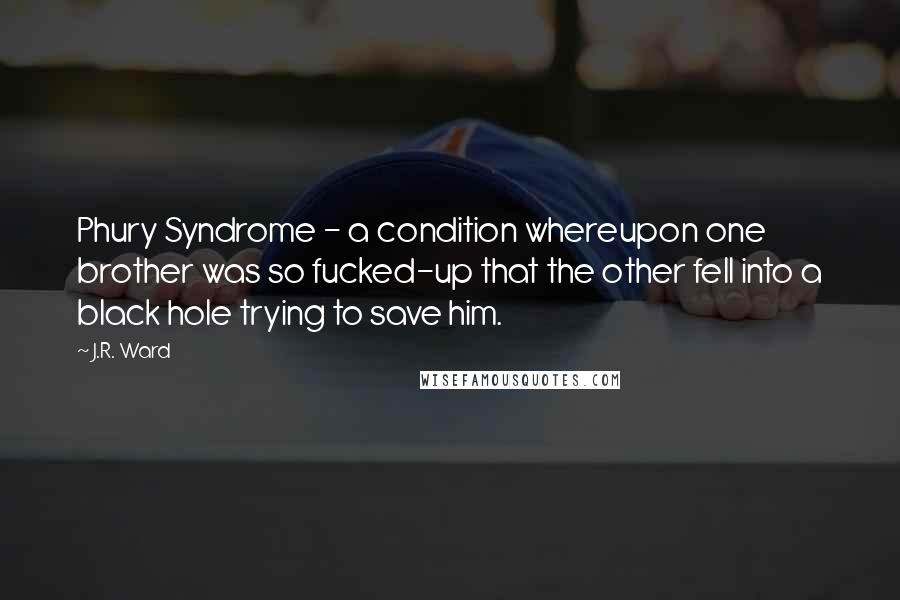 J.R. Ward Quotes: Phury Syndrome - a condition whereupon one brother was so fucked-up that the other fell into a black hole trying to save him.