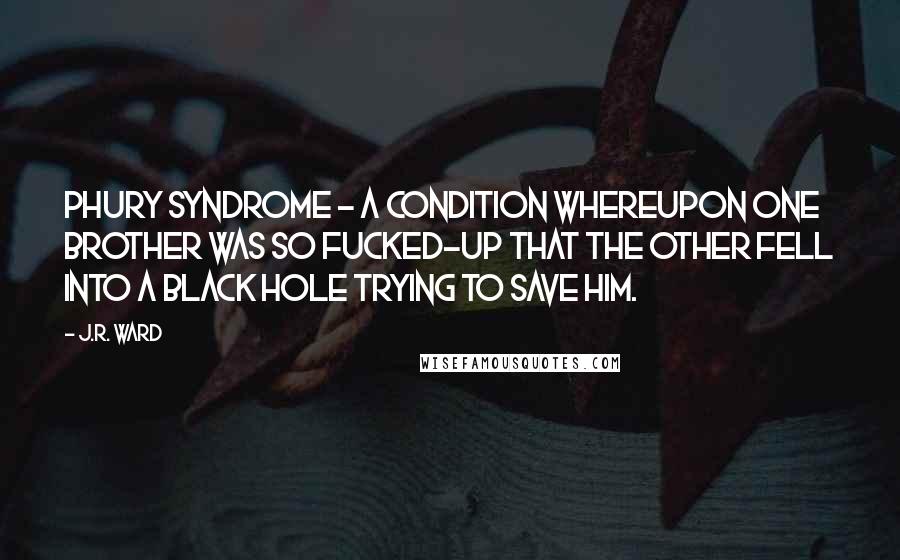 J.R. Ward Quotes: Phury Syndrome - a condition whereupon one brother was so fucked-up that the other fell into a black hole trying to save him.