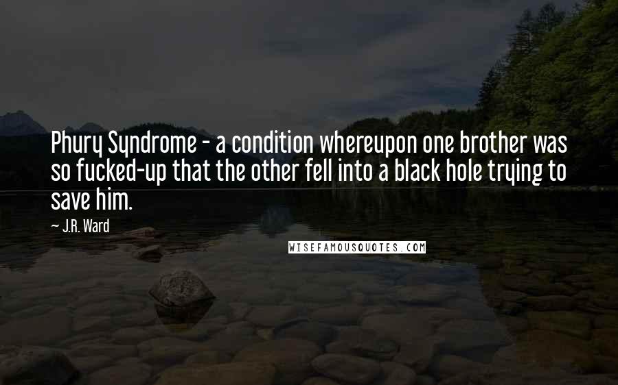 J.R. Ward Quotes: Phury Syndrome - a condition whereupon one brother was so fucked-up that the other fell into a black hole trying to save him.