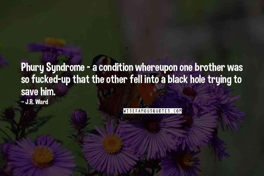 J.R. Ward Quotes: Phury Syndrome - a condition whereupon one brother was so fucked-up that the other fell into a black hole trying to save him.