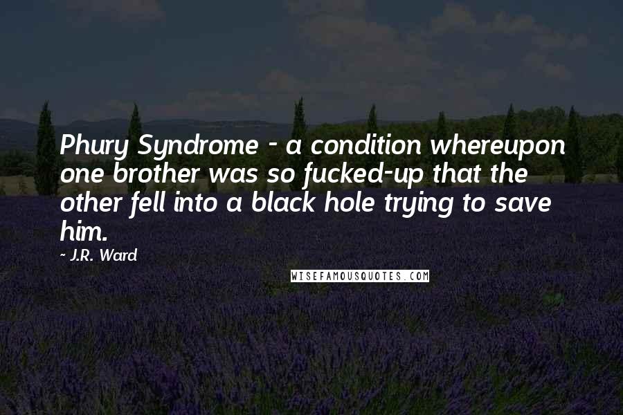 J.R. Ward Quotes: Phury Syndrome - a condition whereupon one brother was so fucked-up that the other fell into a black hole trying to save him.