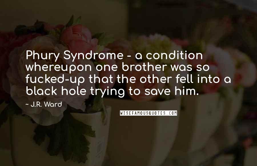 J.R. Ward Quotes: Phury Syndrome - a condition whereupon one brother was so fucked-up that the other fell into a black hole trying to save him.