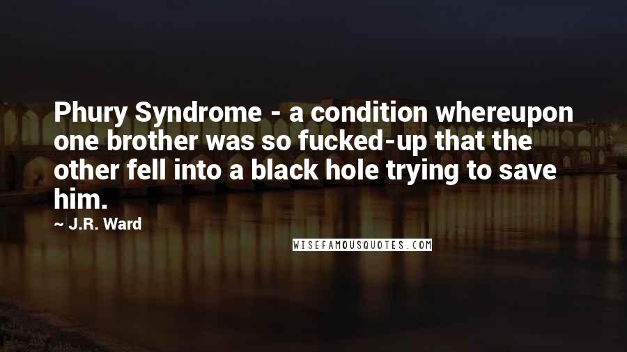 J.R. Ward Quotes: Phury Syndrome - a condition whereupon one brother was so fucked-up that the other fell into a black hole trying to save him.