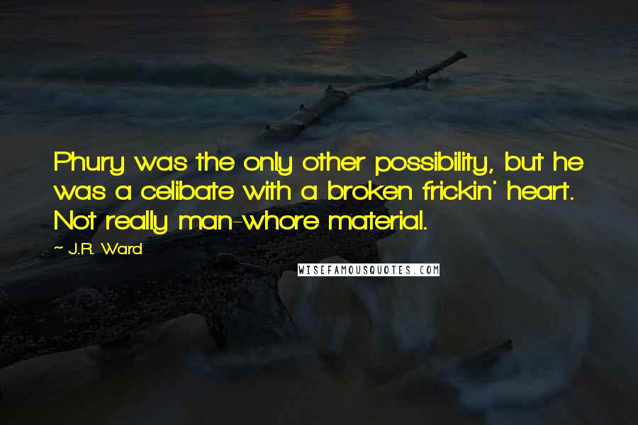 J.R. Ward Quotes: Phury was the only other possibility, but he was a celibate with a broken frickin' heart. Not really man-whore material.