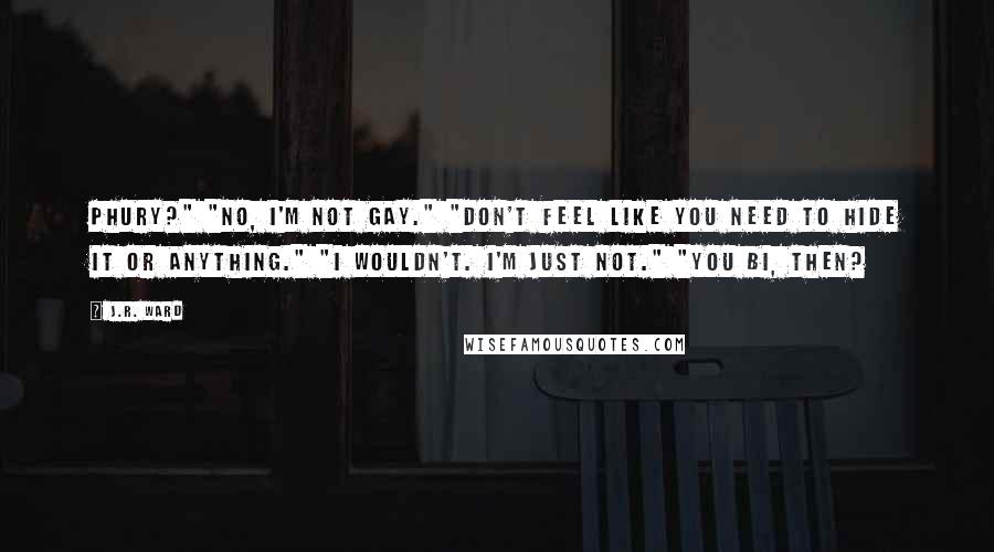 J.R. Ward Quotes: Phury?" "No, I'm not gay." "Don't feel like you need to hide it or anything." "I wouldn't. I'm just not." "You bi, then?