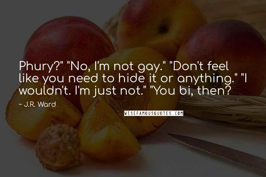 J.R. Ward Quotes: Phury?" "No, I'm not gay." "Don't feel like you need to hide it or anything." "I wouldn't. I'm just not." "You bi, then?