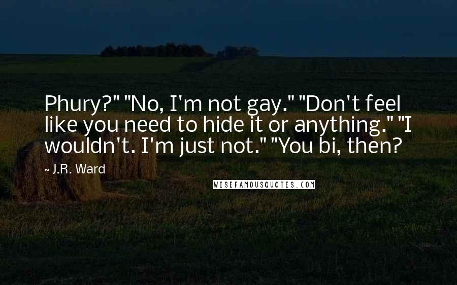 J.R. Ward Quotes: Phury?" "No, I'm not gay." "Don't feel like you need to hide it or anything." "I wouldn't. I'm just not." "You bi, then?