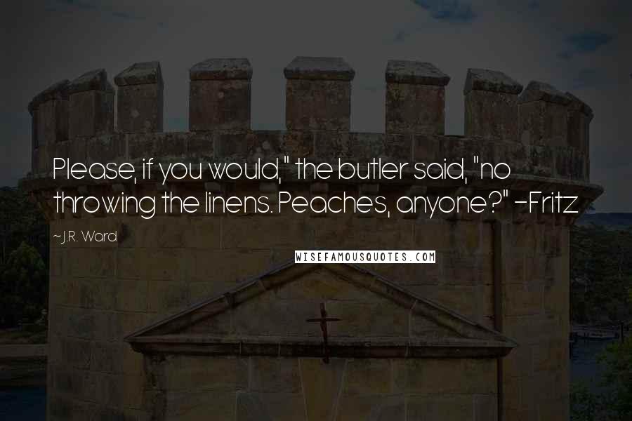 J.R. Ward Quotes: Please, if you would," the butler said, "no throwing the linens. Peaches, anyone?" -Fritz