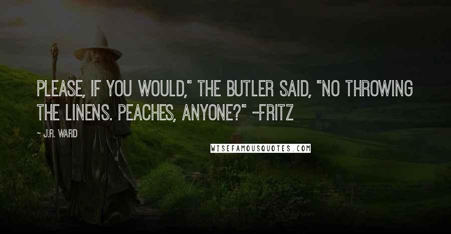 J.R. Ward Quotes: Please, if you would," the butler said, "no throwing the linens. Peaches, anyone?" -Fritz