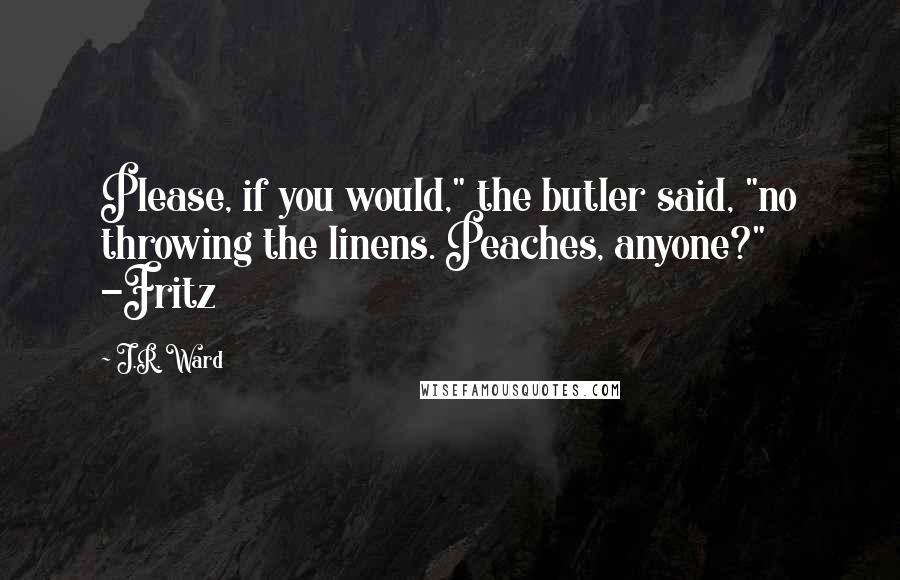 J.R. Ward Quotes: Please, if you would," the butler said, "no throwing the linens. Peaches, anyone?" -Fritz