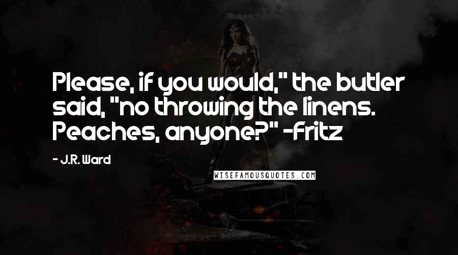 J.R. Ward Quotes: Please, if you would," the butler said, "no throwing the linens. Peaches, anyone?" -Fritz