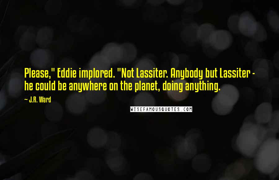 J.R. Ward Quotes: Please," Eddie implored. "Not Lassiter. Anybody but Lassiter - he could be anywhere on the planet, doing anything.